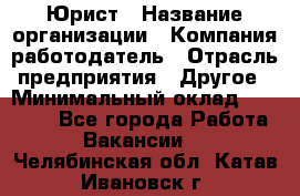 Юрист › Название организации ­ Компания-работодатель › Отрасль предприятия ­ Другое › Минимальный оклад ­ 28 000 - Все города Работа » Вакансии   . Челябинская обл.,Катав-Ивановск г.